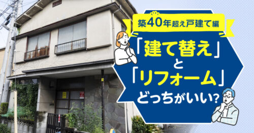 「建て替え」と「リフォーム」どっちがいい？-築40年超え戸建て編-